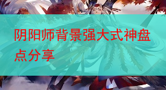 阴阳师背景强大式神盘点分享